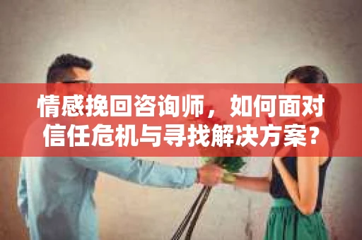 情感挽回咨询师,如何面对信任危机与寻找解决方案? 情感挽回咨询师,如何面对信任危机与寻找解决方案?