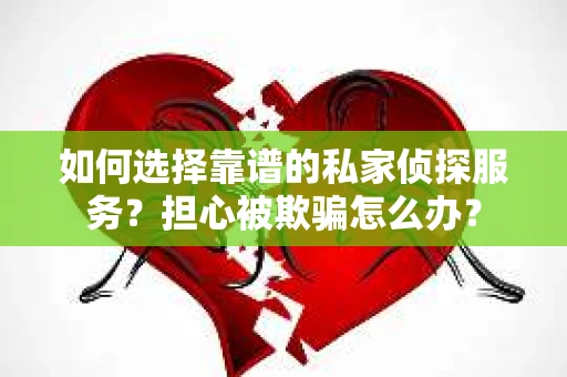 如何选择靠谱的私家侦探服务？担心被欺骗怎么办？