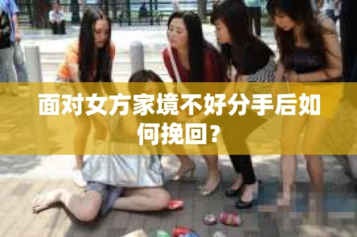 面对女方家境不好分手后如何挽回？