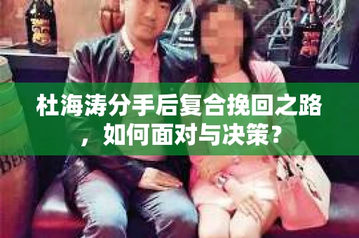 杜海涛分手后复合挽回之路,如何面对与决策? 杜海涛分手后复合挽回之路,如何面对与决策?