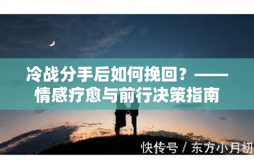 冷战分手后如何挽回？——情感疗愈与前行决策指南