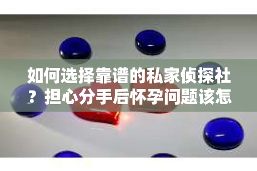 如何选择靠谱的私家侦探社?担心分手后怀孕问题该怎么办? 如何选择靠谱的私家侦探社?担心分手后怀孕问题该怎么办?