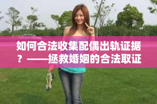 如何合法收集配偶出轨证据？——拯救婚姻的合法取证记