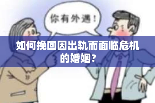 如何挽回因出轨而面临危机的婚姻？