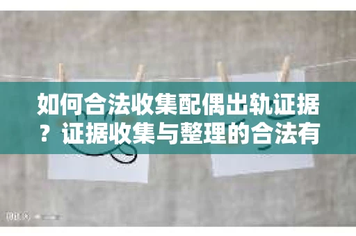 如何合法收集配偶出轨证据？证据收集与整理的合法有效策略