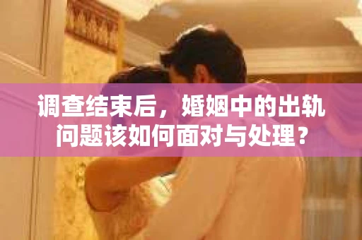 调查结束后，婚姻中的出轨问题该如何面对与处理？