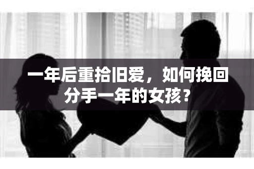 一年后重拾旧爱,如何挽回分手一年的女孩? 一年后重拾旧爱,如何挽回分手一年的女孩?