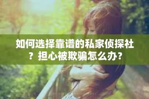 如何选择靠谱的私家侦探社？担心被欺骗怎么办？
