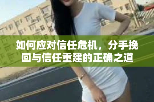 如何应对信任危机，分手挽回与信任重建的正确之道