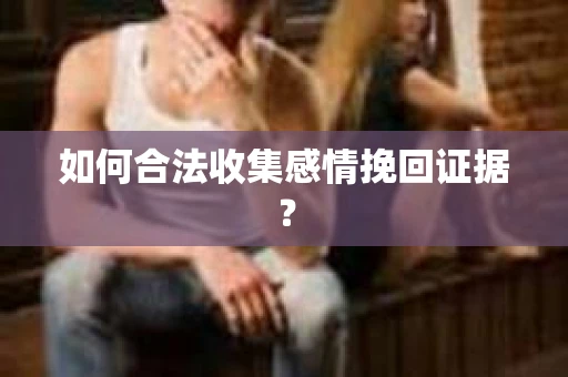 如何合法收集感情挽回证据？