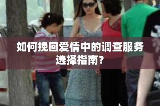 如何挽回爱情中的调查服务选择指南？