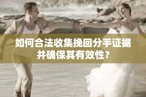 如何合法收集挽回分手证据并确保其有效性？