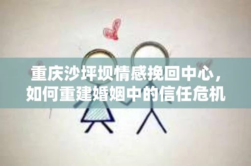 重庆沙坪坝情感挽回中心，如何重建婚姻中的信任危机？