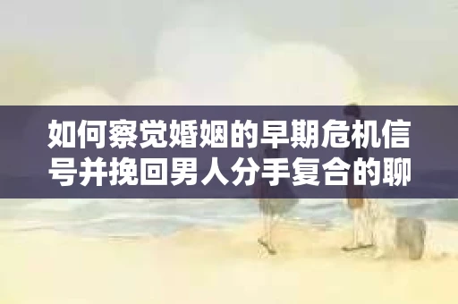 如何察觉婚姻的早期危机信号并挽回男人分手复合的聊天技巧？
