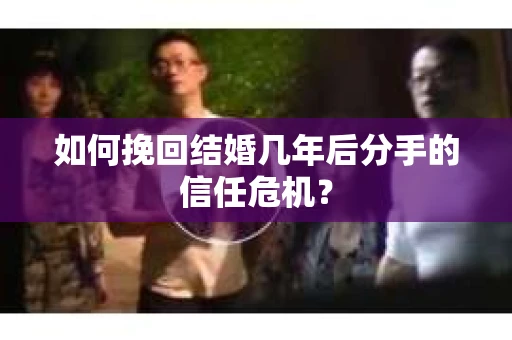 如何挽回结婚几年后分手的信任危机？