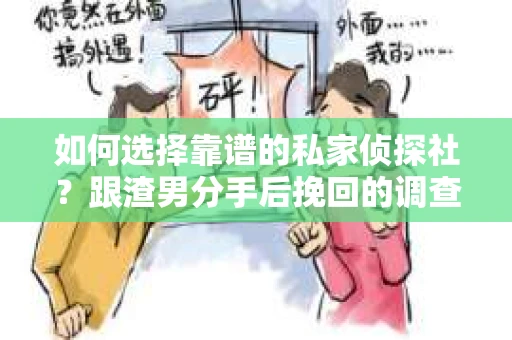 如何选择靠谱的私家侦探社？跟渣男分手后挽回的调查服务怎么办？