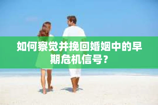 如何察觉并挽回婚姻中的早期危机信号？