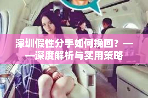 深圳假性分手如何挽回？——深度解析与实用策略