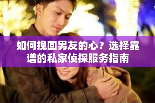 如何挽回男友的心？选择靠谱的私家侦探服务指南
