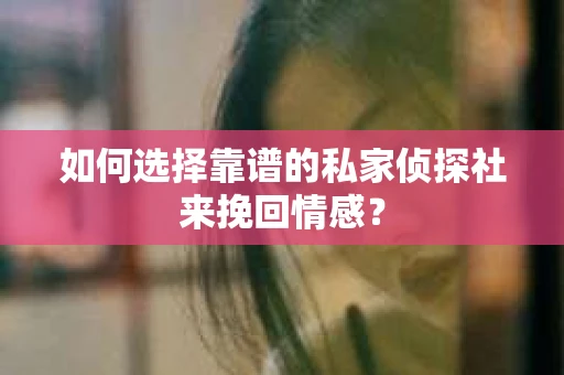 如何选择靠谱的私家侦探社来挽回情感? 如何选择靠谱的私家侦探社来挽回情感?