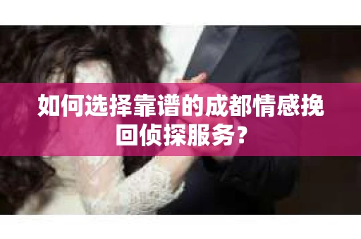 如何选择靠谱的成都情感挽回侦探服务？