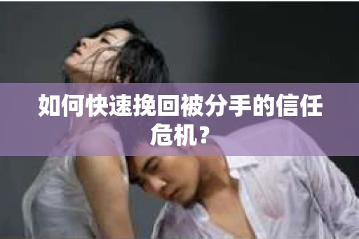 如何快速挽回被分手的信任危机？