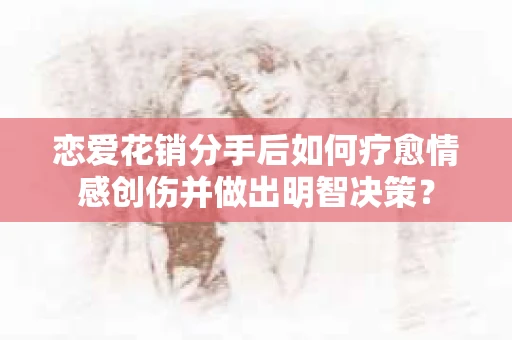 恋爱花销分手后如何疗愈情感创伤并做出明智决策？