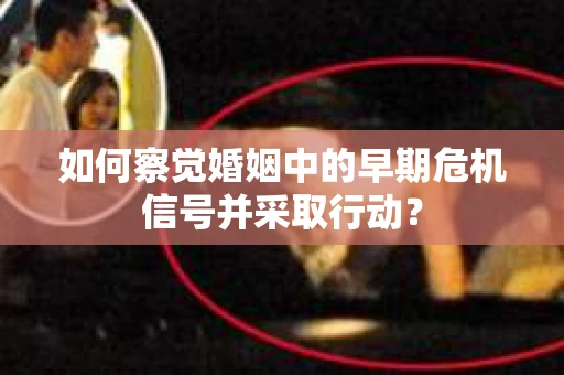 如何察觉婚姻中的早期危机信号并采取行动？