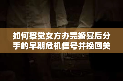 如何察觉女方办完婚宴后分手的早期危机信号并挽回关系? 如何察觉女方办完婚宴后分手的早期危机信号并挽回关系?