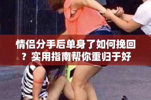 情侣分手后单身了如何挽回?实用指南帮你重归于好 情侣分手后单身了如何挽回?实用指南帮你重归于好