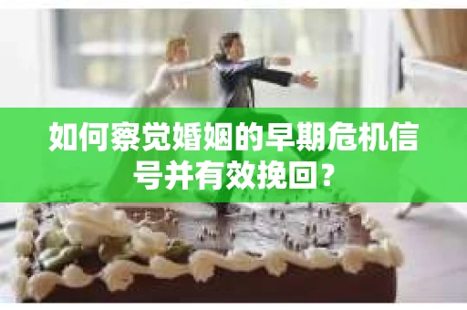 如何察觉婚姻的早期危机信号并有效挽回？