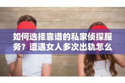 如何选择靠谱的私家侦探服务？遭遇女人多次出轨怎么办？