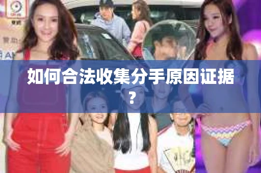 如何合法收集分手原因证据？