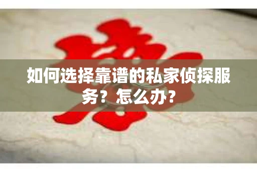 如何选择靠谱的私家侦探服务？怎么办？