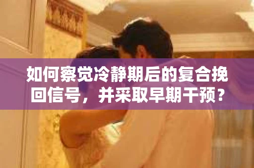如何察觉冷静期后的复合挽回信号，并采取早期干预？