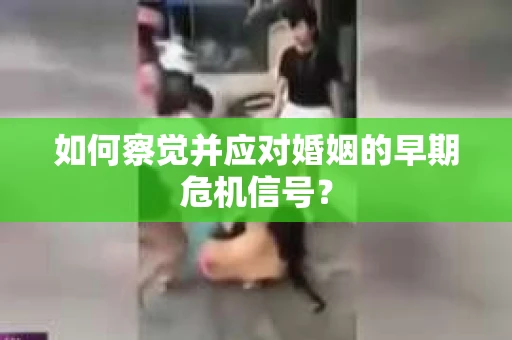 如何察觉并应对婚姻的早期危机信号？