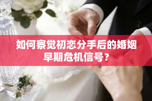 如何察觉初恋分手后的婚姻早期危机信号？