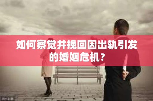 如何察觉并挽回因出轨引发的婚姻危机? 如何察觉并挽回因出轨引发的婚姻危机?