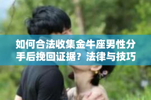 如何合法收集金牛座男性分手后挽回证据?法律与技巧的双重指导 如何合法收集金牛座男性分手后挽回证据?法律与技巧的双重指导