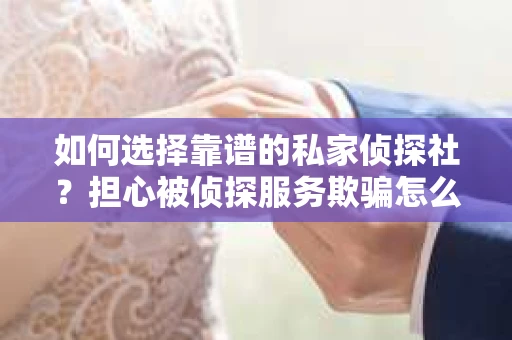 如何选择靠谱的私家侦探社?担心被侦探服务欺骗怎么办? 如何选择靠谱的私家侦探社?担心被侦探服务欺骗怎么办?