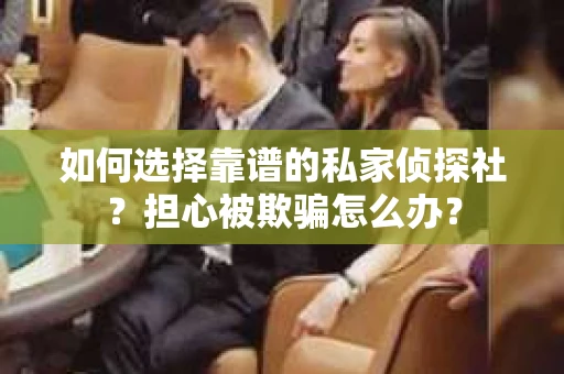 如何选择靠谱的私家侦探社？担心被欺骗怎么办？