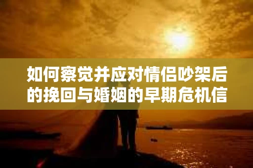 如何察觉并应对情侣吵架后的挽回与婚姻的早期危机信号？