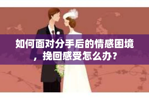 如何面对分手后的情感困境，挽回感受怎么办？