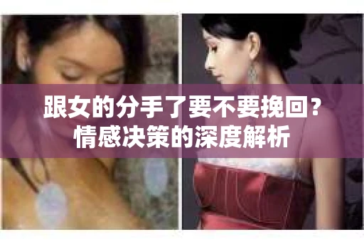 跟女的分手了要不要挽回？情感决策的深度解析