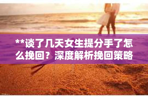 **谈了几天女生提分手了怎么挽回？深度解析挽回策略**