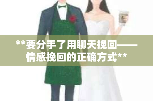 **要分手了用聊天挽回——情感挽回的正确方式**