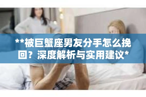 **被巨蟹座男友分手怎么挽回？深度解析与实用建议**