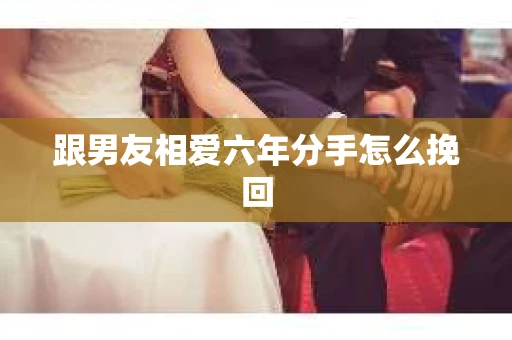 跟男友相爱六年分手怎么挽回