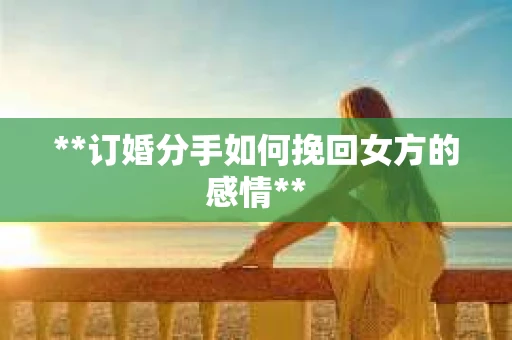 **订婚分手如何挽回女方的感情**