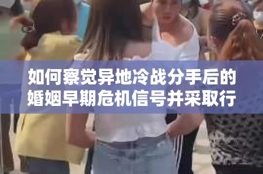 如何察觉异地冷战分手后的婚姻早期危机信号并采取行动? 如何察觉异地冷战分手后的婚姻早期危机信号并采取行动?